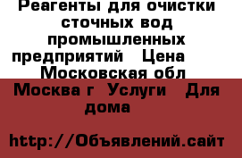 Реагенты для очистки сточных вод промышленных предприятий › Цена ­ 10 - Московская обл., Москва г. Услуги » Для дома   